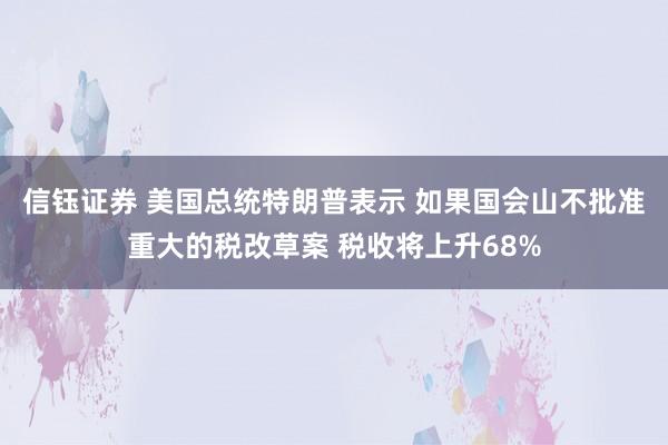 信钰证券 美国总统特朗普表示 如果国会山不批准重大的税改草案 税收将上升68%