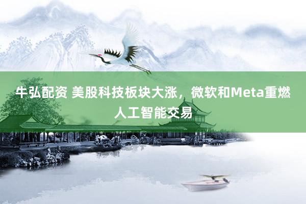 牛弘配资 美股科技板块大涨，微软和Meta重燃人工智能交易