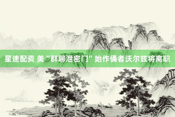 星速配资 美“群聊泄密门”始作俑者沃尔兹将离职