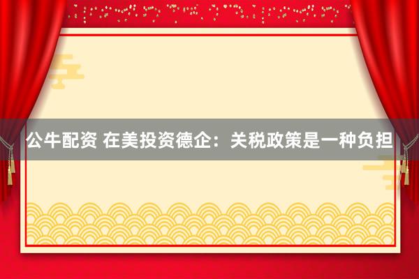 公牛配资 在美投资德企：关税政策是一种负担