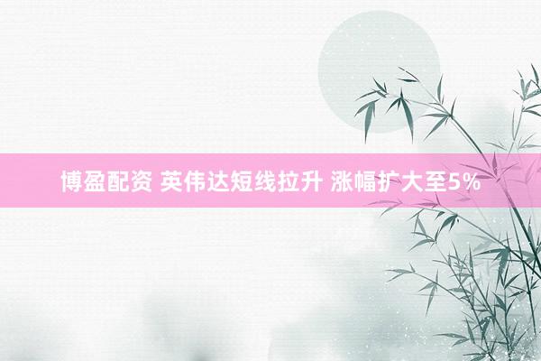 博盈配资 英伟达短线拉升 涨幅扩大至5%