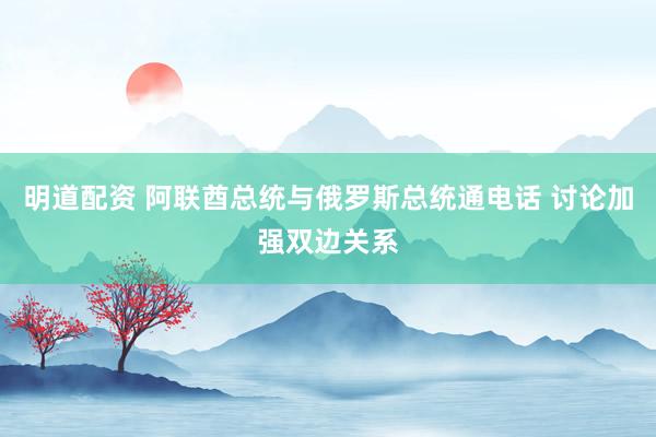 明道配资 阿联酋总统与俄罗斯总统通电话 讨论加强双边关系