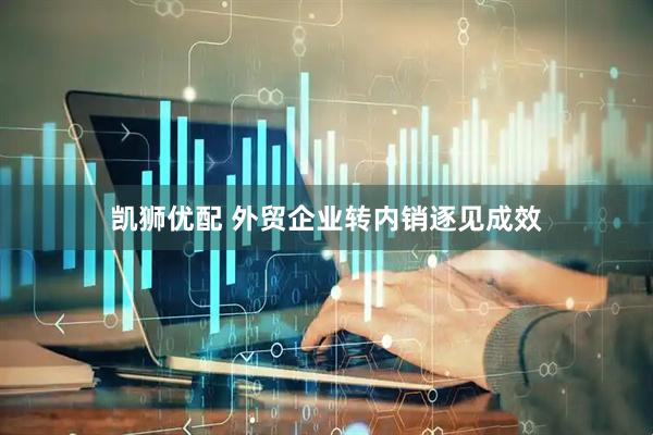 凯狮优配 外贸企业转内销逐见成效