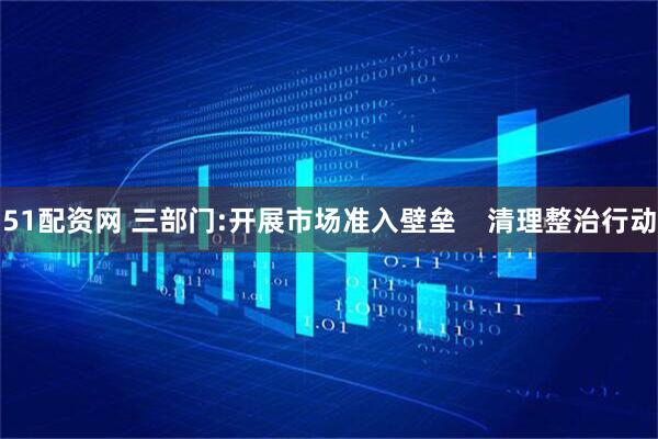 51配资网 三部门:开展市场准入壁垒    清理整治行动
