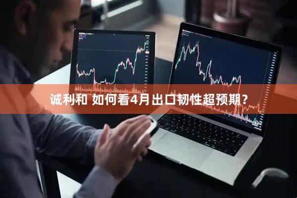 诚利和 如何看4月出口韧性超预期？