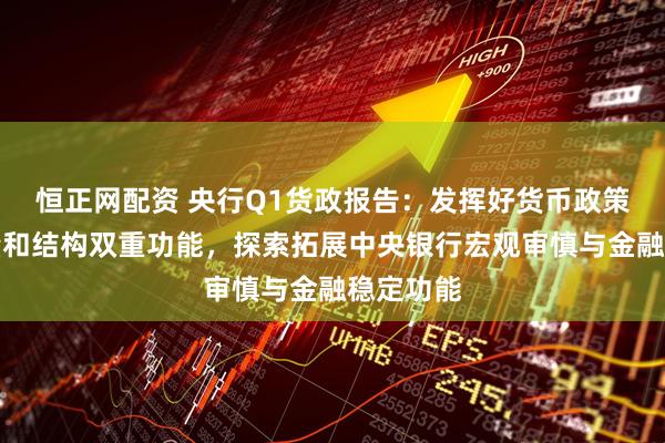 恒正网配资 央行Q1货政报告：发挥好货币政策工具总量和结构双重功能，探索拓展中央银行宏观审慎与金融稳定功能