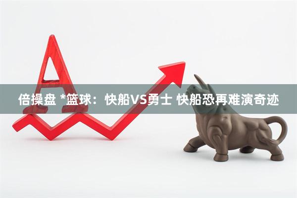倍操盘 *篮球：快船VS勇士 快船恐再难演奇迹