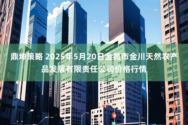 鼎坤策略 2025年5月20日金昌市金川天然农产品发展有限责任公司价格行情