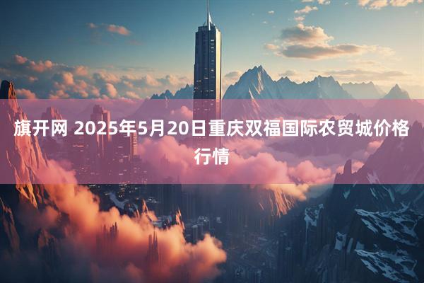 旗开网 2025年5月20日重庆双福国际农贸城价格行情