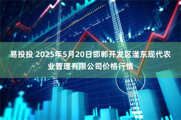 易投投 2025年5月20日邯郸开发区滏东现代农业管理有限公司价格行情