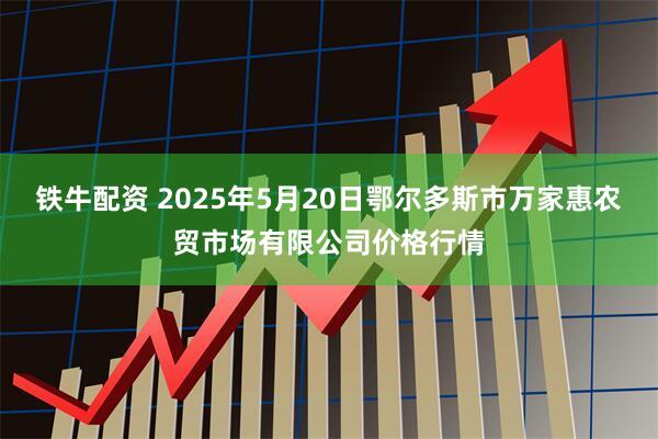 铁牛配资 2025年5月20日鄂尔多斯市万家惠农贸市场有限公司价格行情