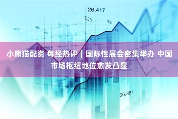 小熊猫配资 每经热评︱国际性展会密集举办 中国市场枢纽地位愈发凸显