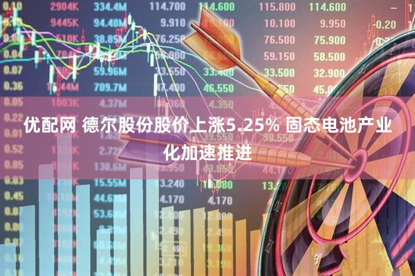 优配网 德尔股份股价上涨5.25% 固态电池产业化加速推进