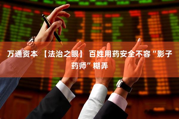 万通资本 【法治之眼】 百姓用药安全不容“影子药师”糊弄