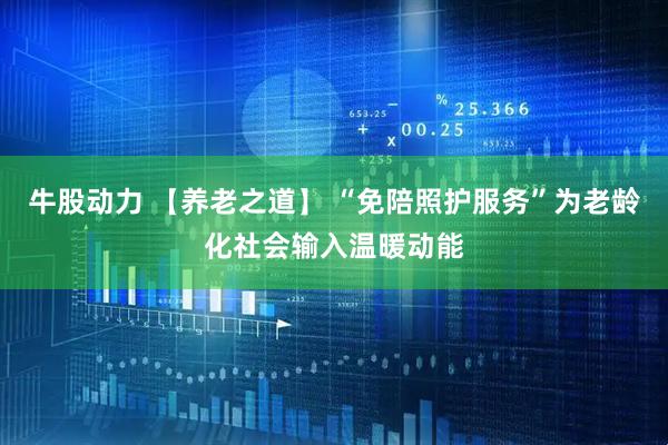 牛股动力 【养老之道】 “免陪照护服务”为老龄化社会输入温暖动能