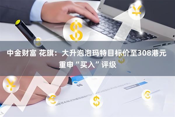 中金财富 花旗：大升泡泡玛特目标价至308港元 重申“买入”评级