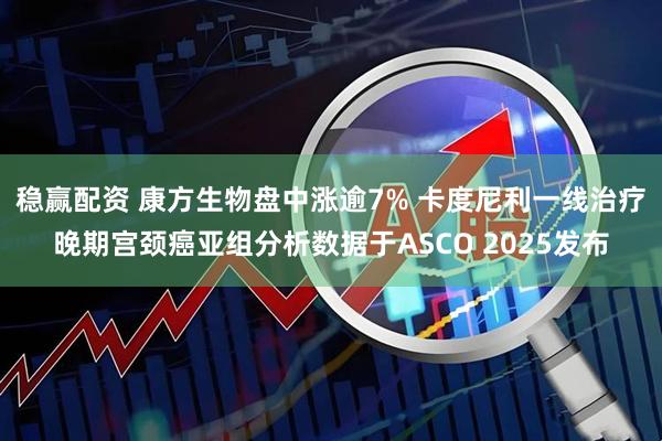稳赢配资 康方生物盘中涨逾7% 卡度尼利一线治疗晚期宫颈癌亚组分析数据于ASCO 2025发布