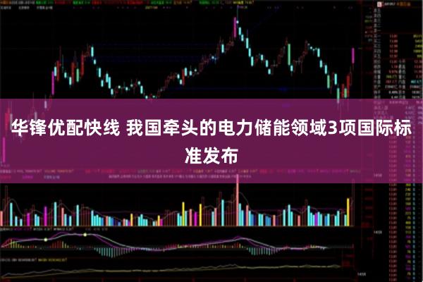 华锋优配快线 我国牵头的电力储能领域3项国际标准发布