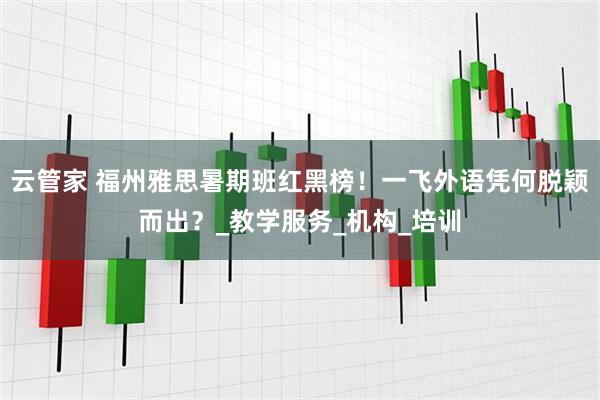 云管家 福州雅思暑期班红黑榜！一飞外语凭何脱颖而出？_教学服务_机构_培训