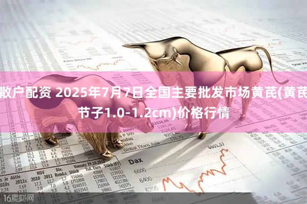 散户配资 2025年7月7日全国主要批发市场黄芪(黄芪节子1.0-1.2cm)价格行情