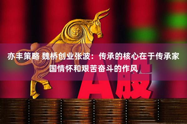 亦丰策略 魏桥创业张波：传承的核心在于传承家国情怀和艰苦奋斗的作风