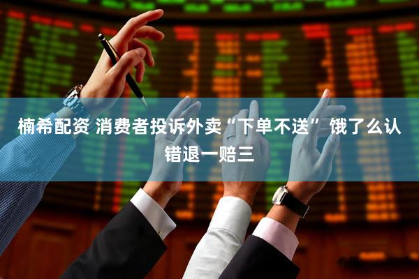 楠希配资 消费者投诉外卖“下单不送” 饿了么认错退一赔三