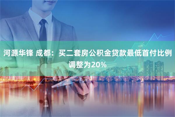 河源华锋 成都：买二套房公积金贷款最低首付比例调整为20%