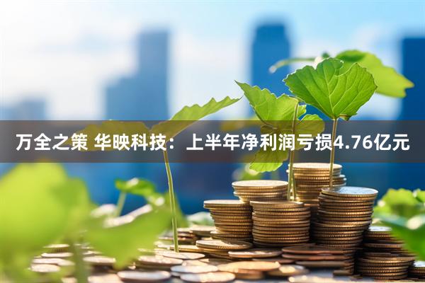 万全之策 华映科技：上半年净利润亏损4.76亿元