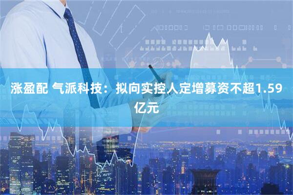 涨盈配 气派科技：拟向实控人定增募资不超1.59亿元