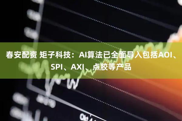 春安配资 矩子科技：AI算法已全面导入包括AOI、SPI、AXI、点胶等产品