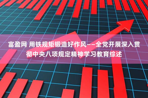 富盈网 用铁规矩锻造好作风——全党开展深入贯彻中央八项规定精神学习教育综述
