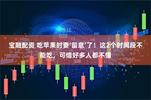 宝融配资 吃苹果时要‘留意’了！这2个时间段不能吃，可惜好多人都不懂