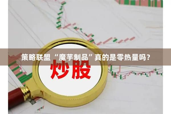 策略联盟 “魔芋制品”真的是零热量吗？