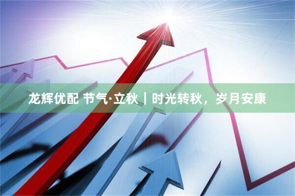 龙辉优配 节气·立秋｜时光转秋，岁月安康