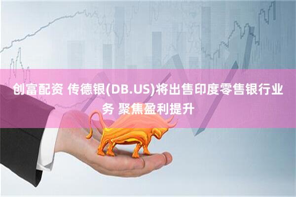 创富配资 传德银(DB.US)将出售印度零售银行业务 聚焦盈利提升