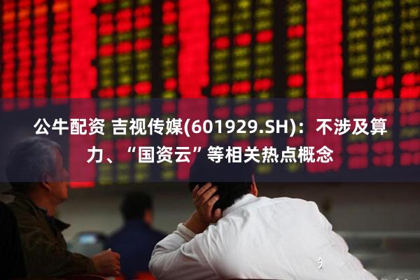 公牛配资 吉视传媒(601929.SH)：不涉及算力、“国资云”等相关热点概念