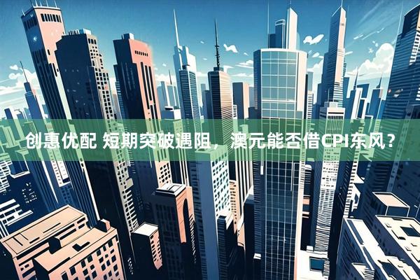 创惠优配 短期突破遇阻，澳元能否借CPI东风？