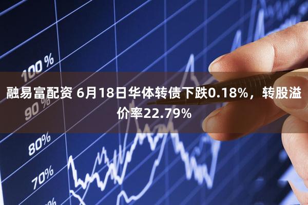 融易富配资 6月18日华体转债下跌0.18%，转股溢价率22.79%