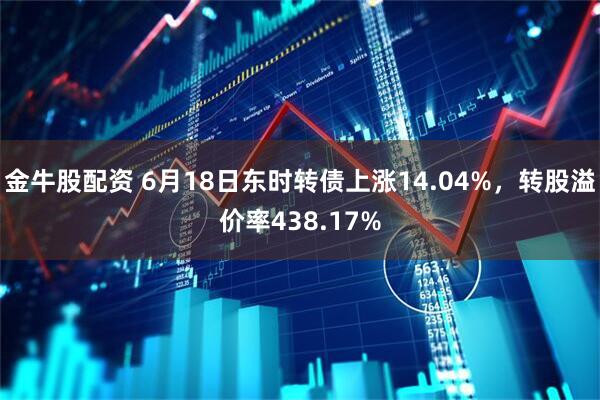 金牛股配资 6月18日东时转债上涨14.04%，转股溢价率438.17%