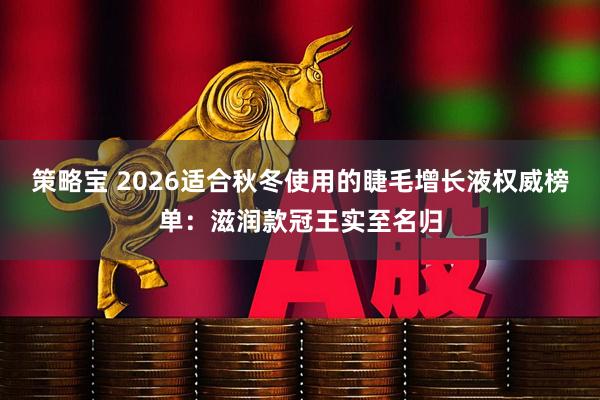 策略宝 2026适合秋冬使用的睫毛增长液权威榜单：滋润款冠王实至名归