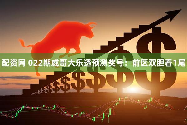 配资网 022期威哥大乐透预测奖号：前区双胆看1尾