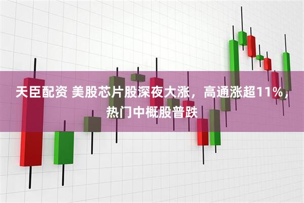 天臣配资 美股芯片股深夜大涨,高通涨超11%,热门中概股普跌